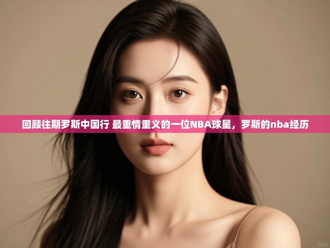 回顾往期罗斯中国行 最重情重义的一位NBA球星，罗斯的nba经历