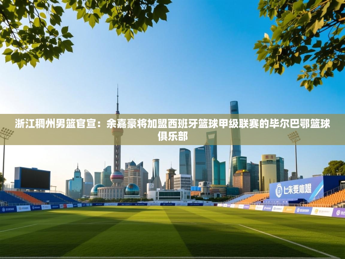 浙江稠州男篮官宣：余嘉豪将加盟西班牙篮球甲级联赛的毕尔巴鄂篮球俱乐部