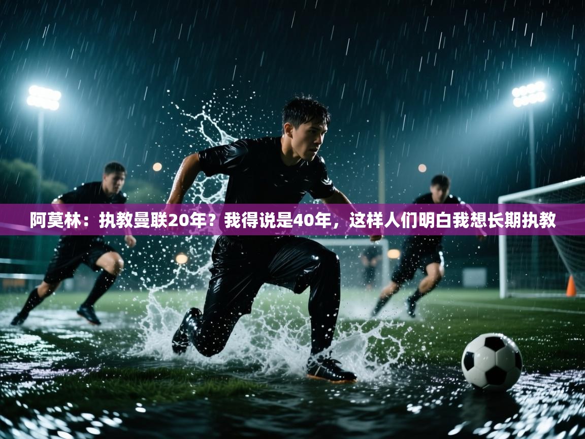 阿莫林:执教曼联20年?我得说是40年,这样人们明白我想长期执教 第2张