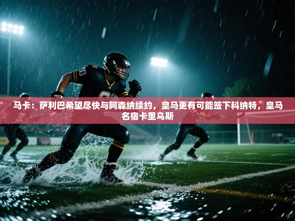 马卡：萨利巴希望尽快与阿森纳续约，皇马更有可能签下科纳特，皇马名宿卡里乌斯