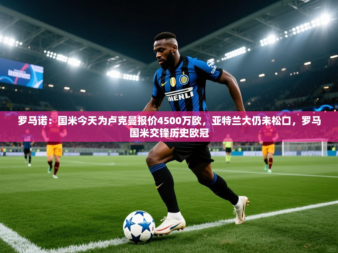 罗马诺：国米今天为卢克曼报价4500万欧，亚特兰大仍未松口，罗马国米交锋历史欧冠