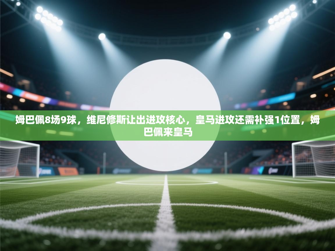 姆巴佩8场9球,维尼修斯让出进攻核心,皇马进攻还需补强1位置,姆巴佩来皇马 第1张