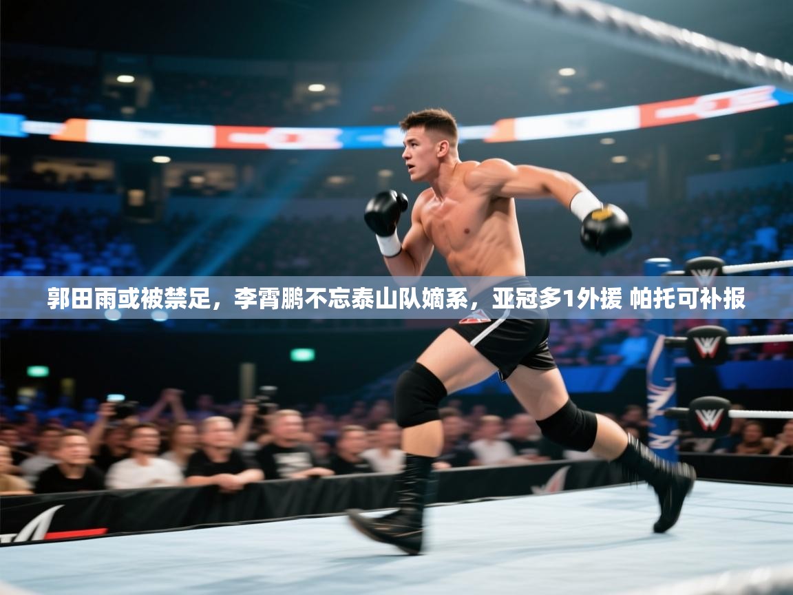 郭田雨或被禁足，李霄鹏不忘泰山队嫡系，亚冠多1外援 帕托可补报