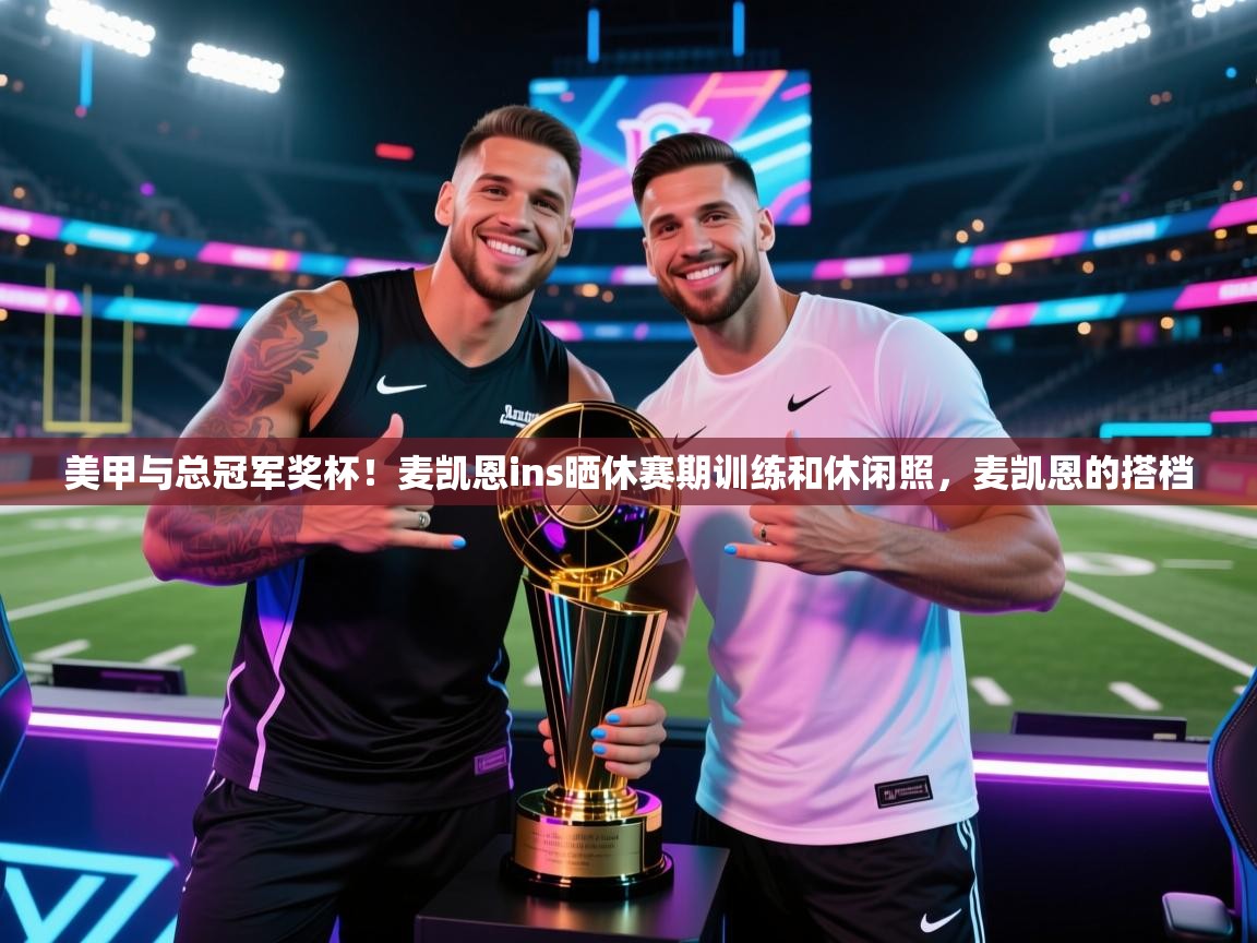 美甲与总冠军奖杯!麦凯恩ins晒休赛期训练和休闲照,麦凯恩的搭档