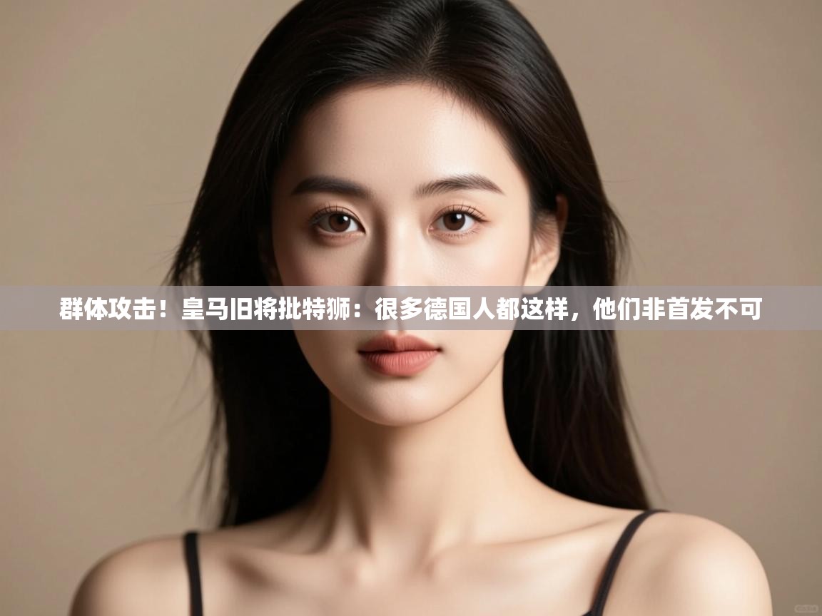 群体攻击！皇马旧将批特狮：很多德国人都这样，他们非首发不可