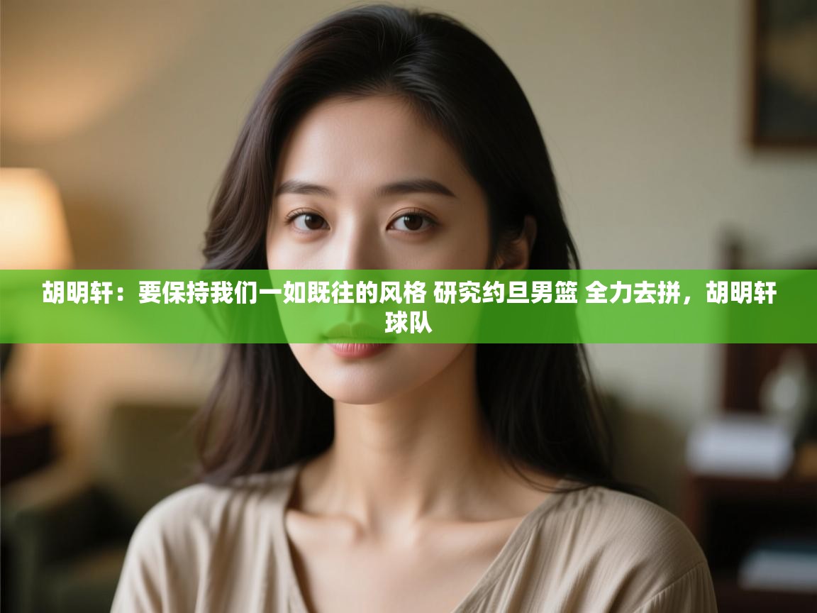 胡明轩：要保持我们一如既往的风格 研究约旦男篮 全力去拼，胡明轩球队  第2张