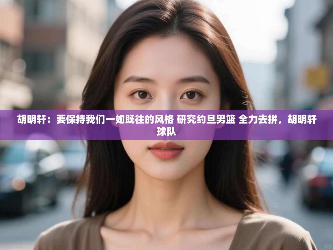 胡明轩：要保持我们一如既往的风格 研究约旦男篮 全力去拼，胡明轩球队  第1张