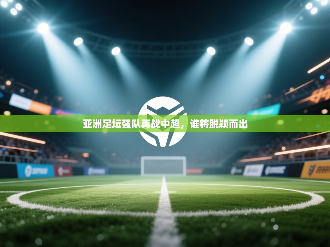 亚洲足坛强队再战中超,谁将脱颖而出 第1张