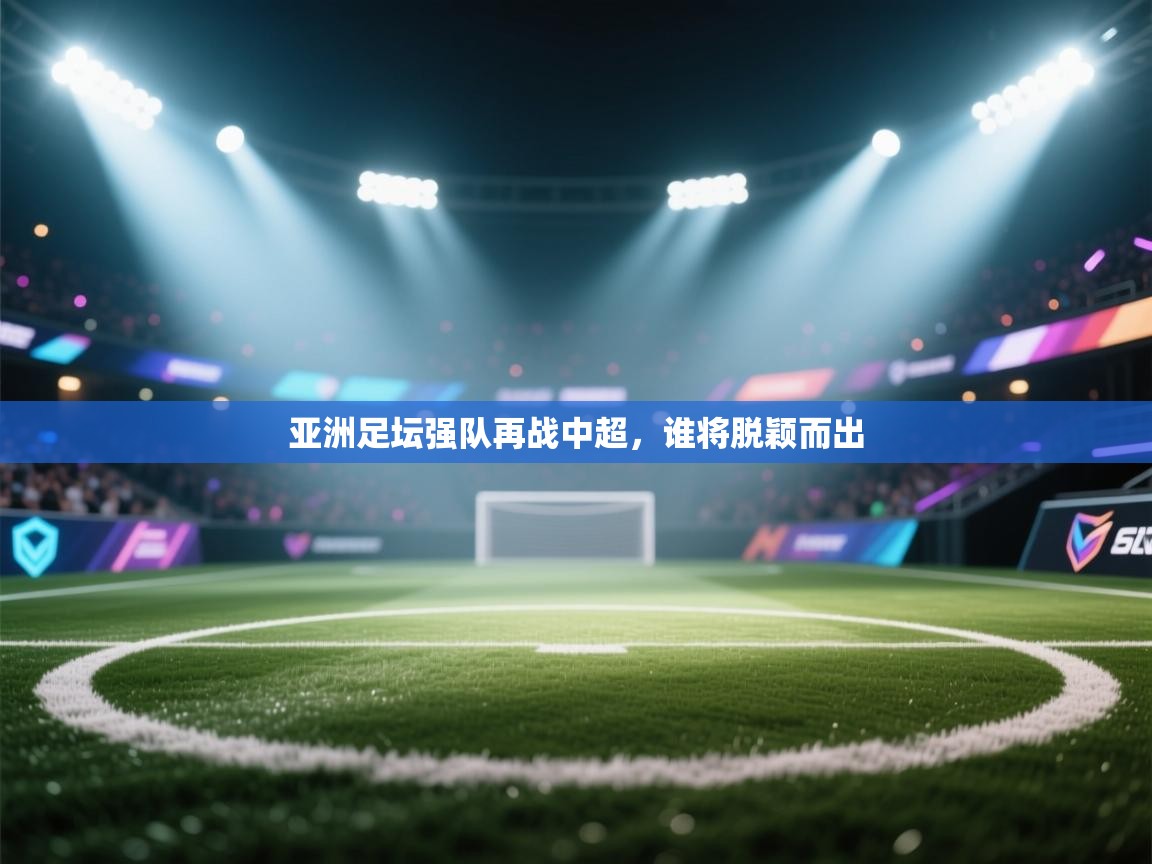 亚洲足坛强队再战中超,谁将脱颖而出 第2张