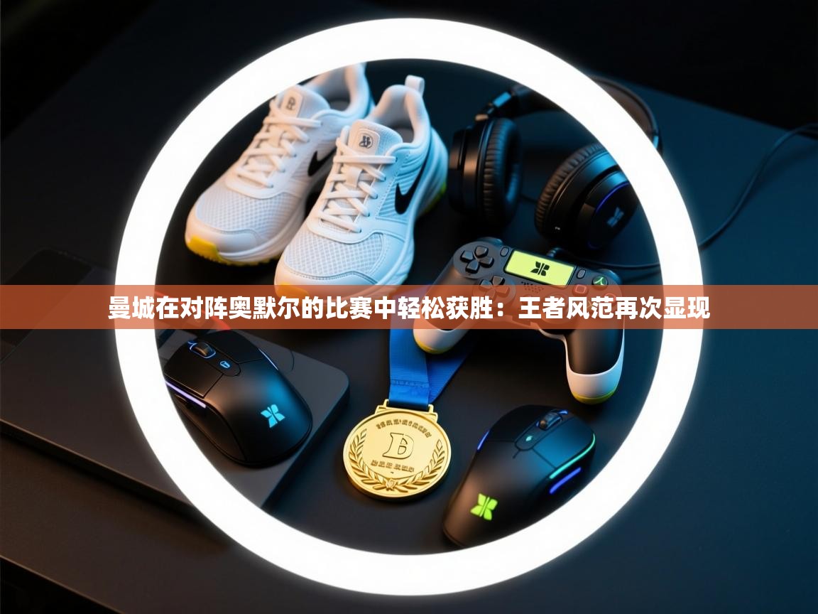 曼城在对阵奥默尔的比赛中轻松获胜：王者风范再次显现