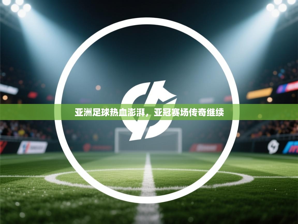 亚洲足球热血澎湃，亚冠赛场传奇继续  第2张